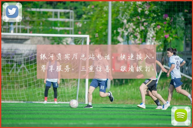 银河贵宾厅总站电话，快速接入，尊享服务，三重惊喜，敬请拨打，体验非凡