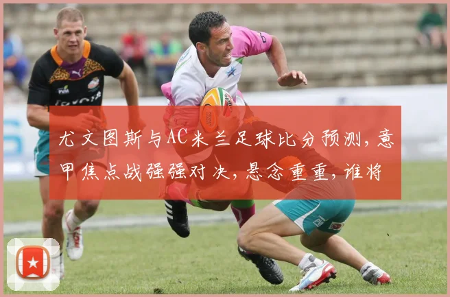 尤文图斯与AC米兰足球比分预测,意甲焦点战强强对决,悬念重重,谁将笑到最后