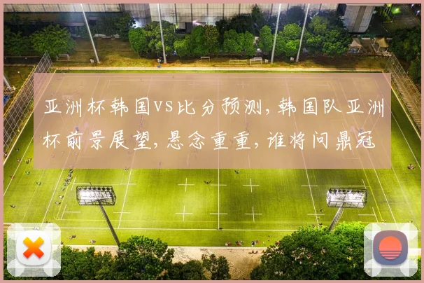 亚洲杯韩国vs比分预测,韩国队亚洲杯前景展望,悬念重重,谁将问鼎冠军