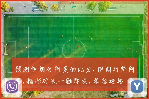 预测伊朗对阿曼的比分,伊朗对阵阿曼,精彩对决一触即发,悬念迭起